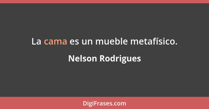 La cama es un mueble metafísico.... - Nelson Rodrigues