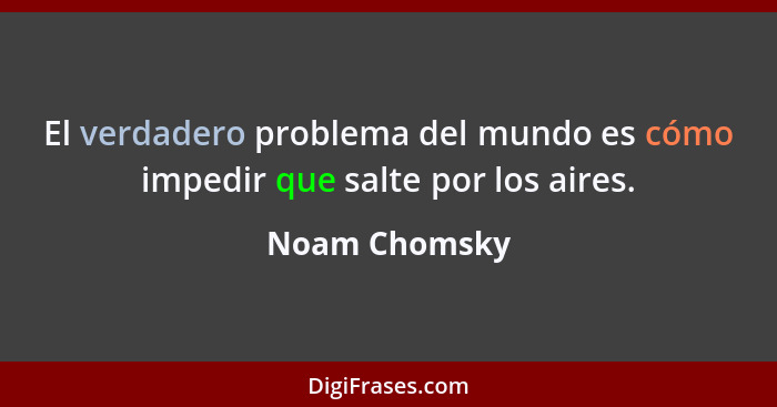 El verdadero problema del mundo es cómo impedir que salte por los aires.... - Noam Chomsky