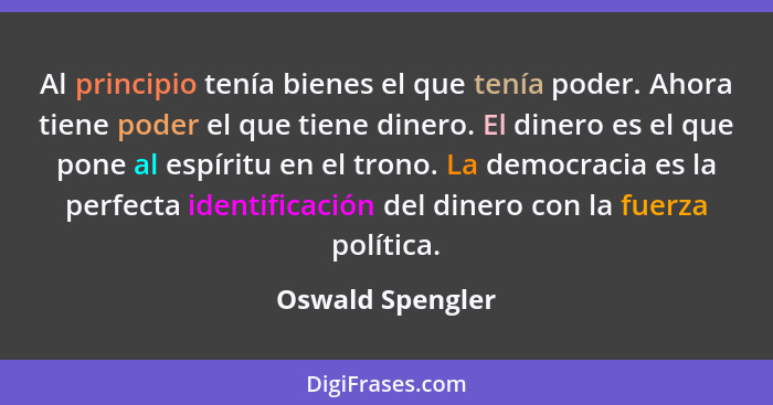 Al principio tenía bienes el que tenía poder. Ahora tiene poder el que tiene dinero. El dinero es el que pone al espíritu en el tron... - Oswald Spengler