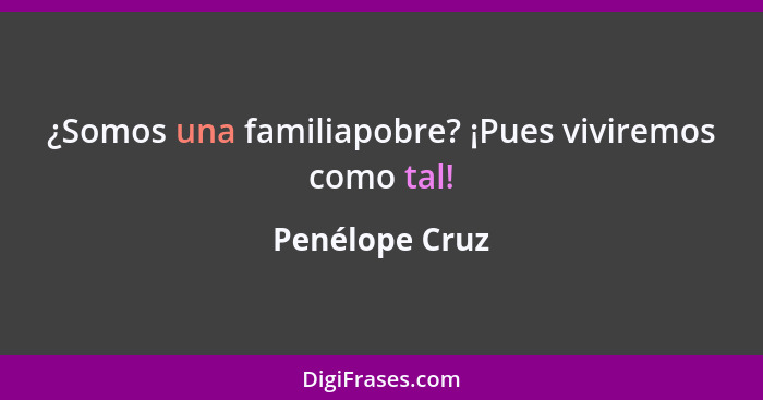 ¿Somos una familiapobre? ¡Pues viviremos como tal!... - Penélope Cruz