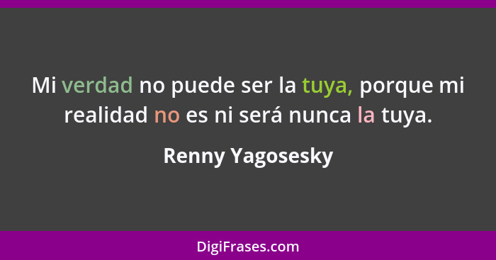 Mi verdad no puede ser la tuya, porque mi realidad no es ni será nunca la tuya.... - Renny Yagosesky