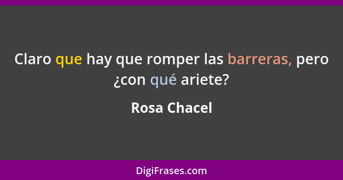 Claro que hay que romper las barreras, pero ¿con qué ariete?... - Rosa Chacel