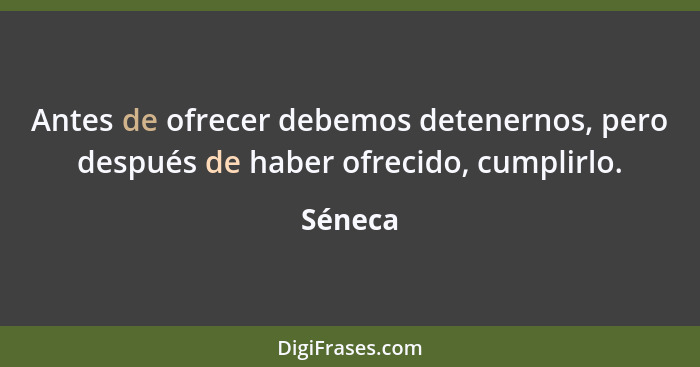 Antes de ofrecer debemos detenernos, pero después de haber ofrecido, cumplirlo.... - Séneca