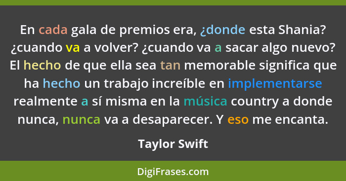 En cada gala de premios era, ¿donde esta Shania? ¿cuando va a volver? ¿cuando va a sacar algo nuevo? El hecho de que ella sea tan memor... - Taylor Swift