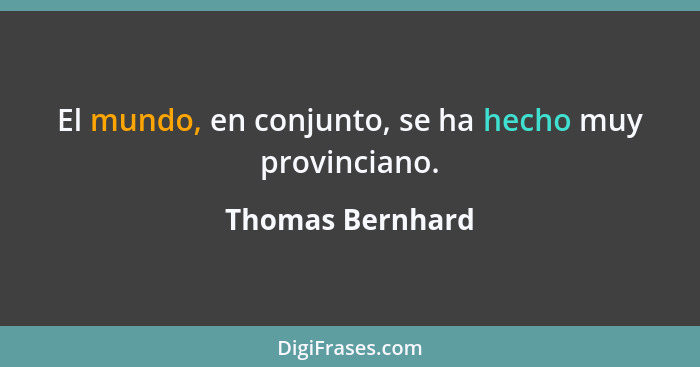 El mundo, en conjunto, se ha hecho muy provinciano.... - Thomas Bernhard