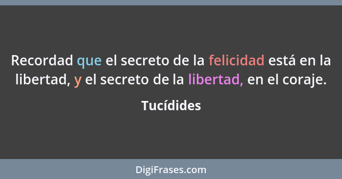 Recordad que el secreto de la felicidad está en la libertad, y el secreto de la libertad, en el coraje.... - Tucídides