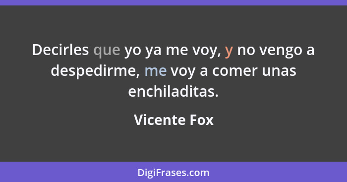 Decirles que yo ya me voy, y no vengo a despedirme, me voy a comer unas enchiladitas.... - Vicente Fox