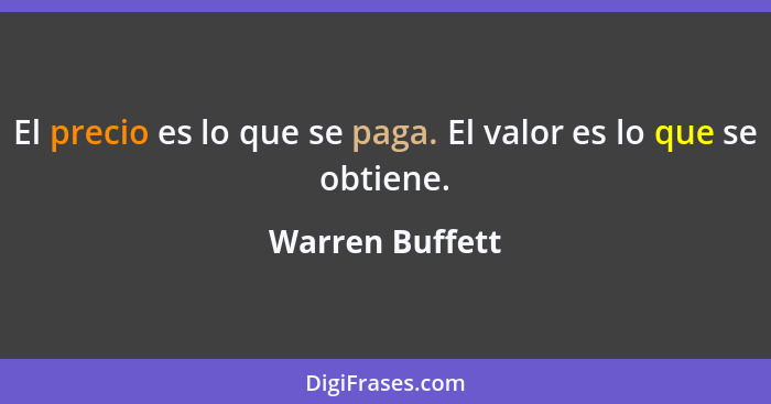 El precio es lo que se paga. El valor es lo que se obtiene.... - Warren Buffett