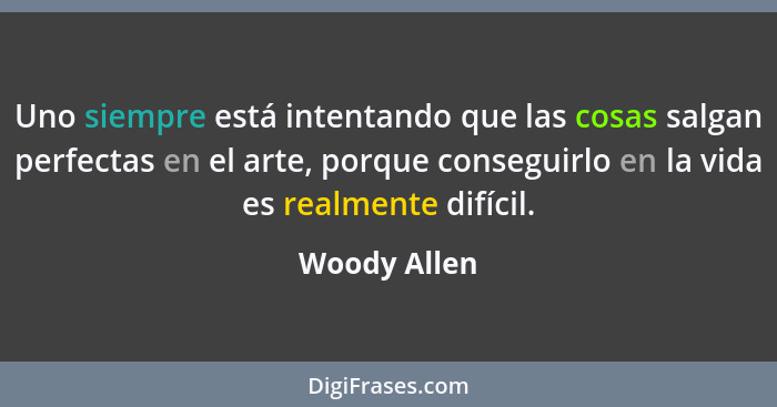 Uno siempre está intentando que las cosas salgan perfectas en el arte, porque conseguirlo en la vida es realmente difícil.... - Woody Allen