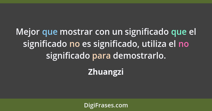 Mejor que mostrar con un significado que el significado no es significado, utiliza el no significado para demostrarlo.... - Zhuangzi