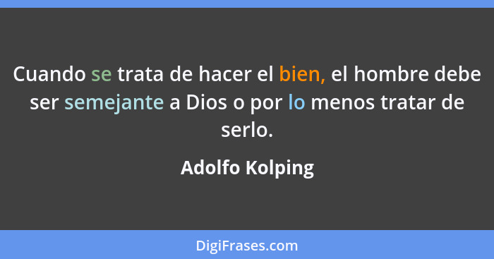 Cuando se trata de hacer el bien, el hombre debe ser semejante a Dios o por lo menos tratar de serlo.... - Adolfo Kolping