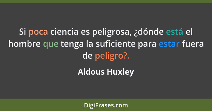 Si poca ciencia es peligrosa, ¿dónde está el hombre que tenga la suficiente para estar fuera de peligro?.... - Aldous Huxley