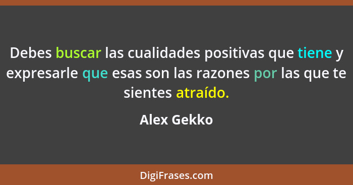 Debes buscar las cualidades positivas que tiene y expresarle que esas son las razones por las que te sientes atraído.... - Alex Gekko
