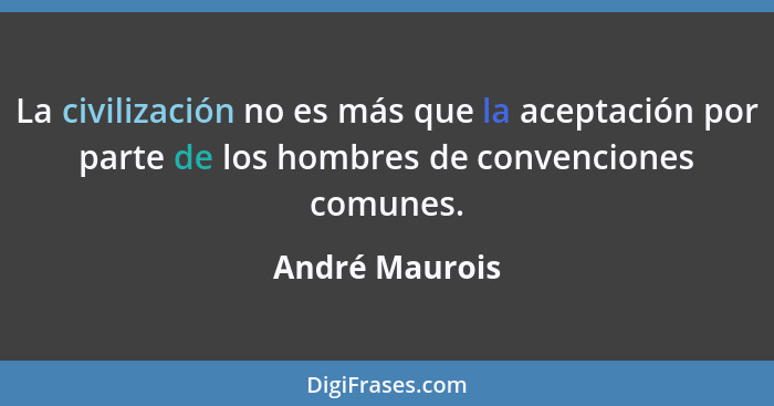 La civilización no es más que la aceptación por parte de los hombres de convenciones comunes.... - André Maurois