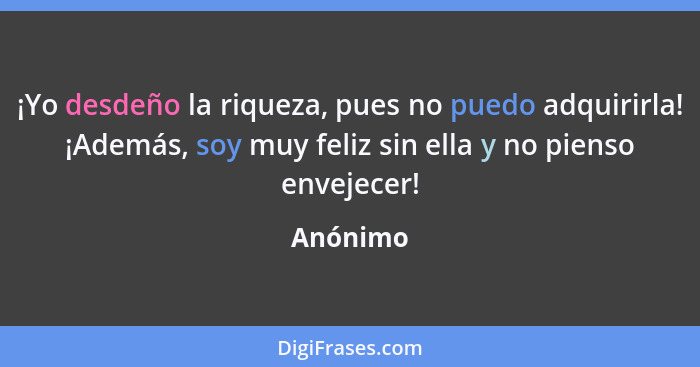 ¡Yo desdeño la riqueza, pues no puedo adquirirla! ¡Además, soy muy feliz sin ella y no pienso envejecer!... - Anónimo