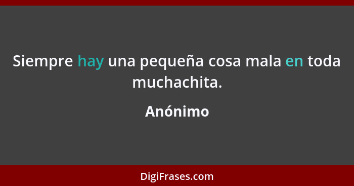 Siempre hay una pequeña cosa mala en toda muchachita.... - Anónimo