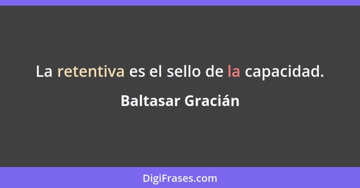 La retentiva es el sello de la capacidad.... - Baltasar Gracián