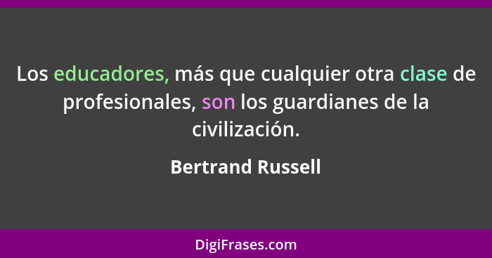 Los educadores, más que cualquier otra clase de profesionales, son los guardianes de la civilización.... - Bertrand Russell