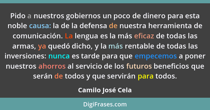 Pido a nuestros gobiernos un poco de dinero para esta noble causa: la de la defensa de nuestra herramienta de comunicación. La leng... - Camilo José Cela