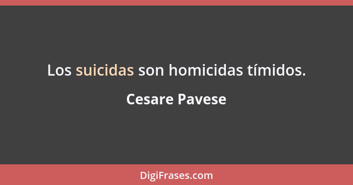 Los suicidas son homicidas tímidos.... - Cesare Pavese