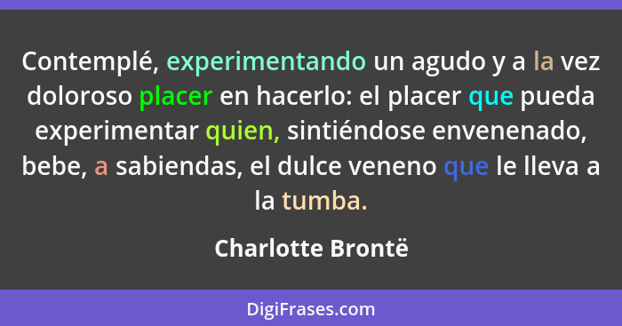 Contemplé, experimentando un agudo y a la vez doloroso placer en hacerlo: el placer que pueda experimentar quien, sintiéndose enven... - Charlotte Brontë