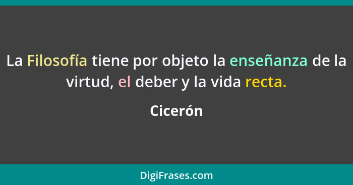 La Filosofía tiene por objeto la enseñanza de la virtud, el deber y la vida recta.... - Cicerón