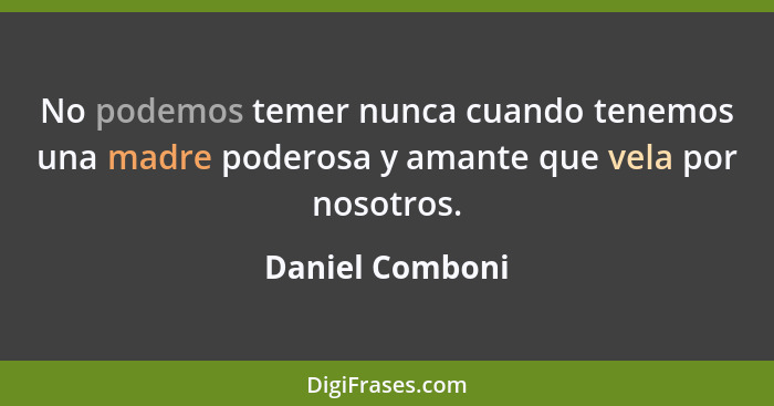 No podemos temer nunca cuando tenemos una madre poderosa y amante que vela por nosotros.... - Daniel Comboni