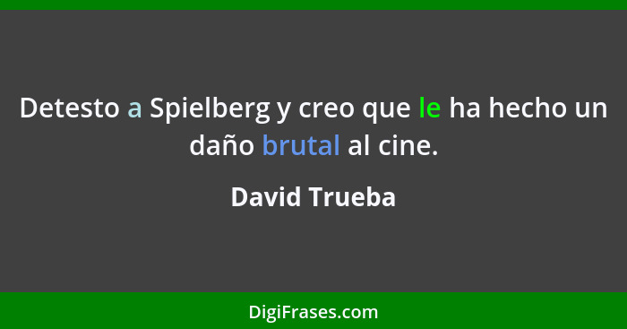 Detesto a Spielberg y creo que le ha hecho un daño brutal al cine.... - David Trueba