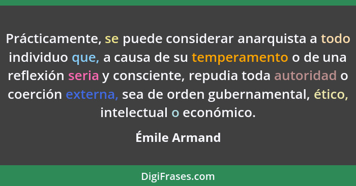 Prácticamente, se puede considerar anarquista a todo individuo que, a causa de su temperamento o de una reflexión seria y consciente, r... - Émile Armand