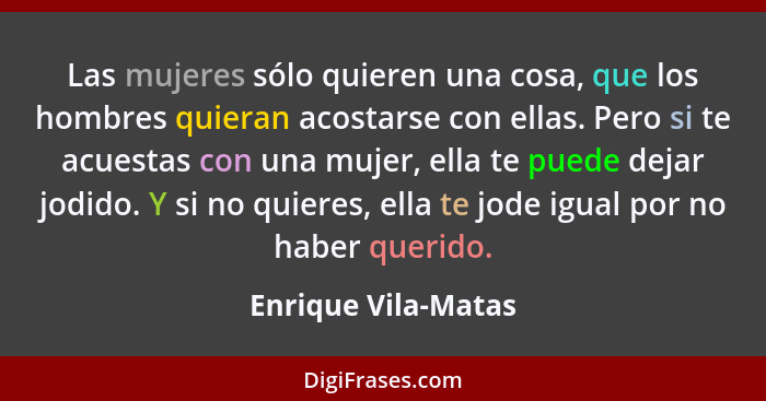 Las mujeres sólo quieren una cosa, que los hombres quieran acostarse con ellas. Pero si te acuestas con una mujer, ella te puede... - Enrique Vila-Matas