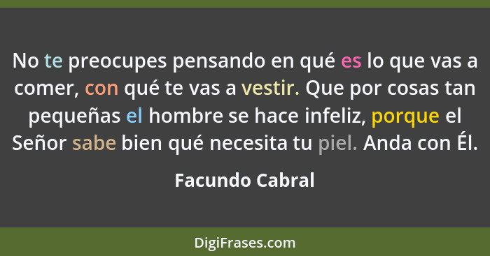 No te preocupes pensando en qué es lo que vas a comer, con qué te vas a vestir. Que por cosas tan pequeñas el hombre se hace infeliz,... - Facundo Cabral