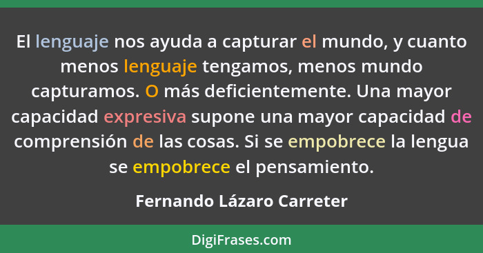 El lenguaje nos ayuda a capturar el mundo, y cuanto menos lenguaje tengamos, menos mundo capturamos. O más deficientemente.... - Fernando Lázaro Carreter