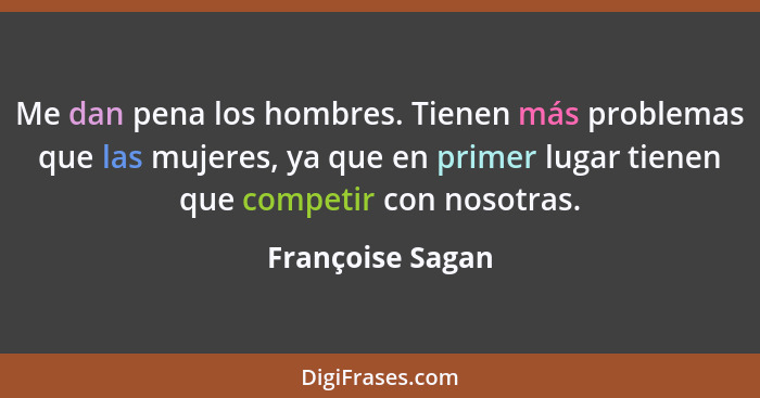Me dan pena los hombres. Tienen más problemas que las mujeres, ya que en primer lugar tienen que competir con nosotras.... - Françoise Sagan