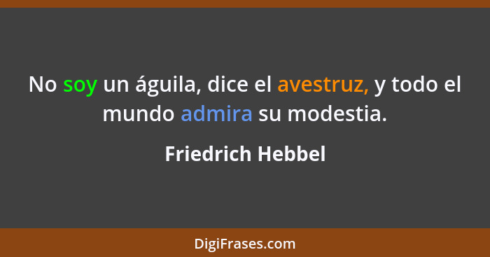 No soy un águila, dice el avestruz, y todo el mundo admira su modestia.... - Friedrich Hebbel