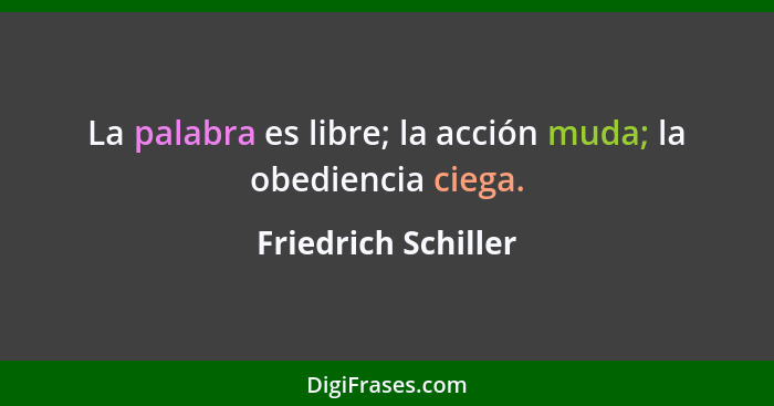 La palabra es libre; la acción muda; la obediencia ciega.... - Friedrich Schiller