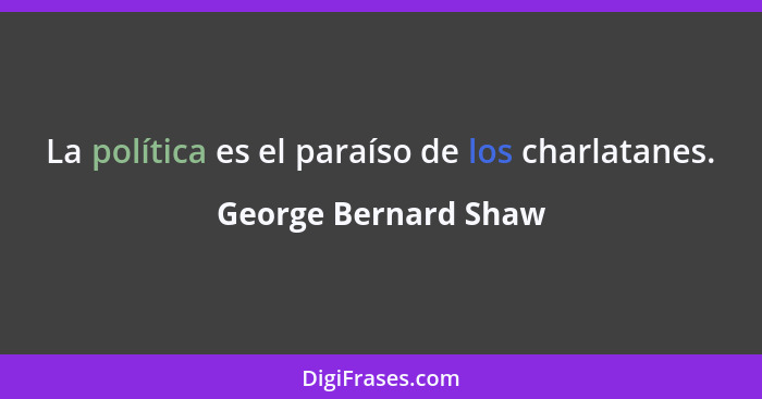 La política es el paraíso de los charlatanes.... - George Bernard Shaw