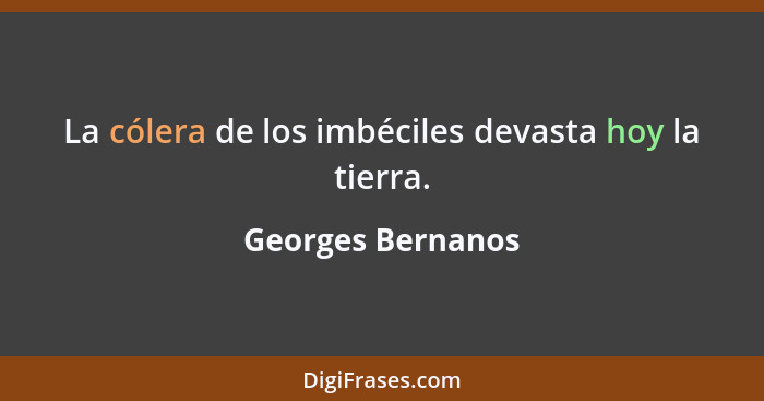 La cólera de los imbéciles devasta hoy la tierra.... - Georges Bernanos