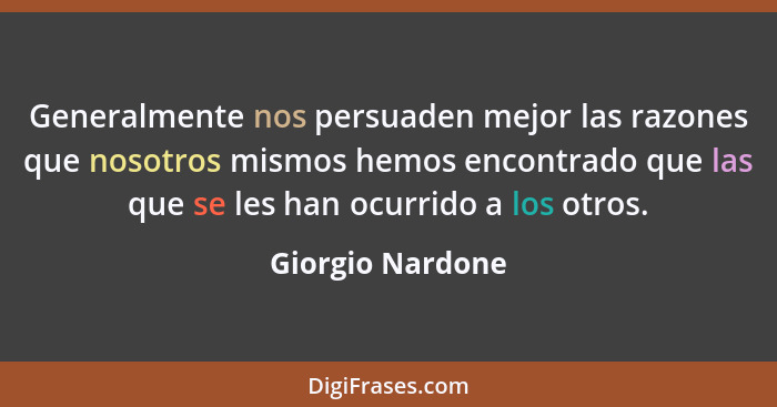Generalmente nos persuaden mejor las razones que nosotros mismos hemos encontrado que las que se les han ocurrido a los otros.... - Giorgio Nardone