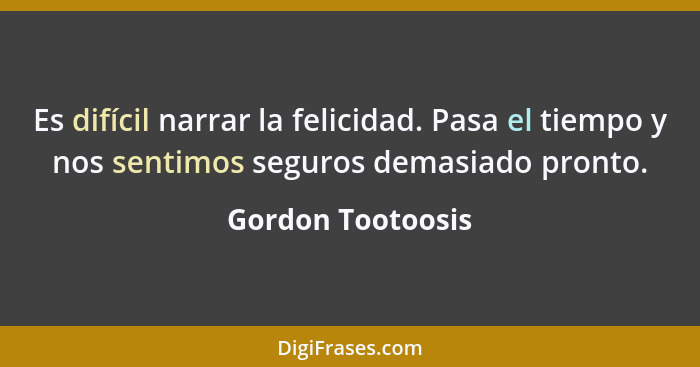 Es difícil narrar la felicidad. Pasa el tiempo y nos sentimos seguros demasiado pronto.... - Gordon Tootoosis