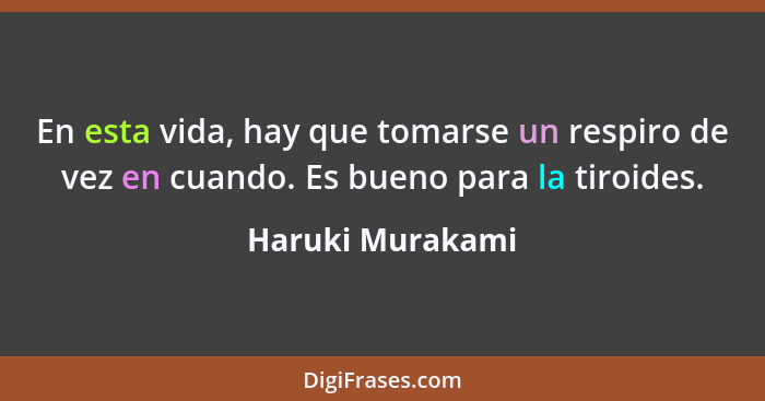 En esta vida, hay que tomarse un respiro de vez en cuando. Es bueno para la tiroides.... - Haruki Murakami