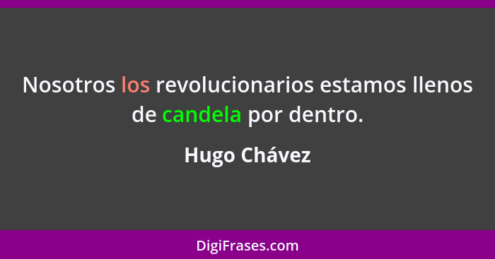 Nosotros los revolucionarios estamos llenos de candela por dentro.... - Hugo Chávez