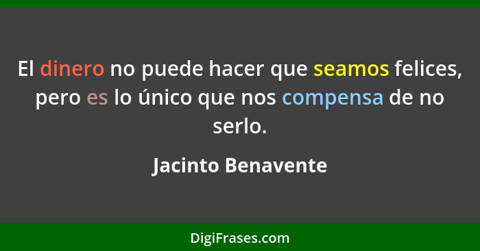 El dinero no puede hacer que seamos felices, pero es lo único que nos compensa de no serlo.... - Jacinto Benavente