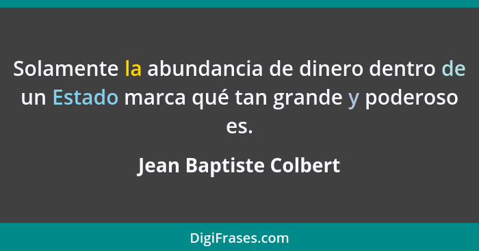 Solamente la abundancia de dinero dentro de un Estado marca qué tan grande y poderoso es.... - Jean Baptiste Colbert