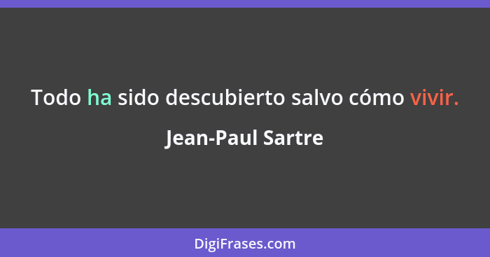 Todo ha sido descubierto salvo cómo vivir.... - Jean-Paul Sartre