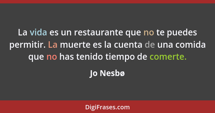 La vida es un restaurante que no te puedes permitir. La muerte es la cuenta de una comida que no has tenido tiempo de comerte.... - Jo Nesbø