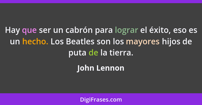 Hay que ser un cabrón para lograr el éxito, eso es un hecho. Los Beatles son los mayores hijos de puta de la tierra.... - John Lennon