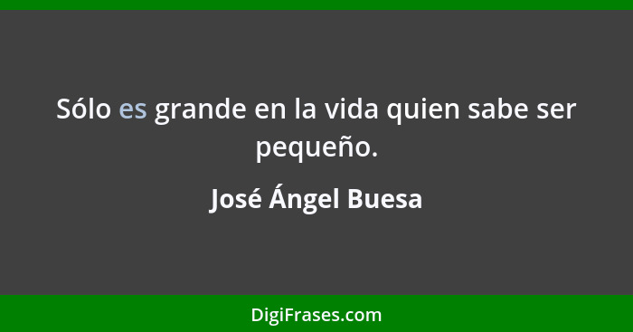 Sólo es grande en la vida quien sabe ser pequeño.... - José Ángel Buesa