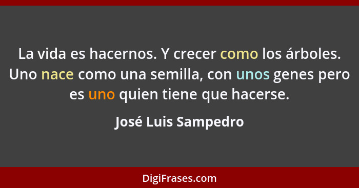 La vida es hacernos. Y crecer como los árboles. Uno nace como una semilla, con unos genes pero es uno quien tiene que hacerse.... - José Luis Sampedro