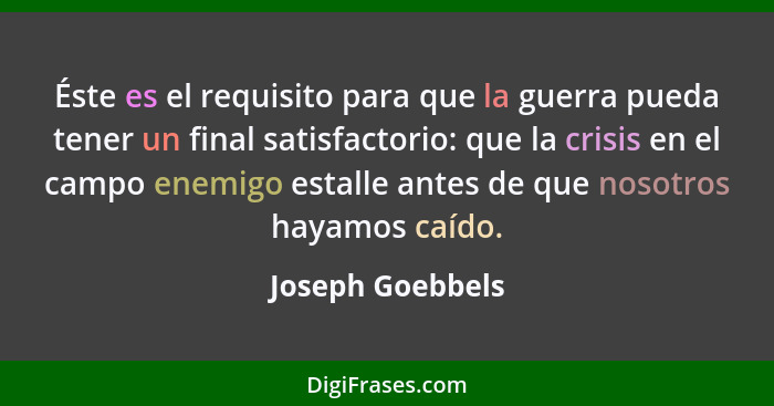 Éste es el requisito para que la guerra pueda tener un final satisfactorio: que la crisis en el campo enemigo estalle antes de que n... - Joseph Goebbels