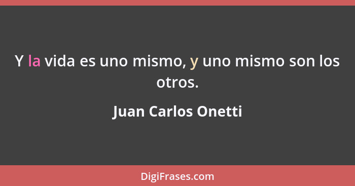 Y la vida es uno mismo, y uno mismo son los otros.... - Juan Carlos Onetti